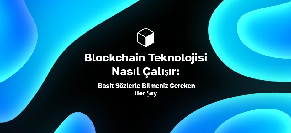 Blockchain Teknolojisi Nasıl Çalışır: Basit Sözlerle Bilmeniz Gereken Her Şey